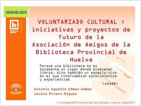 V Jornadas de Formación del Voluntariado – Huelva, marzo 2011 VOLUNTARIADO CULTURAL : iniciativas y proyectos de futuro de la Asociación de Amigos de la.