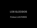 LOS GLÚCIDOS Profesor LUIS PAÑOS.