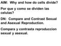 AIM: Why and how do cells divide? Por que y como se dividen las celulas? DN: Compare and Contrast Sexual and Asexual Reproduction. Compara y contrasta.