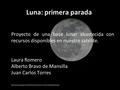 Luna: primera parada Proyecto de una base lunar abastecida con recursos disponibles en nuestro satélite. Laura Romero Alberto Bravo de Mansilla Juan Carlos.