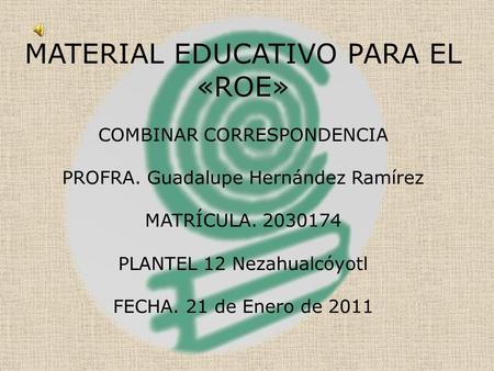 MATERIAL EDUCATIVO PARA EL «ROE» COMBINAR CORRESPONDENCIA PROFRA. Guadalupe Hernández Ramírez MATRÍCULA. 2030174 PLANTEL 12 Nezahualcóyotl FECHA. 21 de.