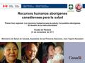 1 Recursos humanos aborígenes canadienses para la salud Primer foro regional: Los recursos humanos para la salud y los pueblos aborígenes El desafío de.