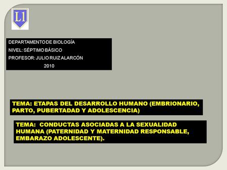 DEPARTAMENTO DE BIOLOGÍA NIVEL: SÉPTIMO BÁSICO PROFESOR: JULIO RUIZ ALARCÓN 2010 TEMA: ETAPAS DEL DESARROLLO HUMANO (EMBRIONARIO, PARTO, PUBERTADAD Y ADOLESCENCIA)