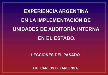 EXPERIENCIA ARGENTINA EN LA IMPLEMENTACIÓN DE UNIDADES DE AUDITORÍA INTERNA EN EL ESTADO. LECCIONES DEL PASADO. LIC. CARLOS D. ZARLENGA.