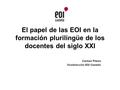 El papel de las EOI en la formación plurilingüe de los docentes del siglo XXI Carmen Piteira Vicedirección EOI Castelló.