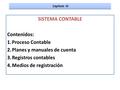 SISTEMA CONTABLE Contenidos: 1.Proceso Contable 2.Planes y manuales de cuenta 3.Registros contables 4.Medios de registración Capitulo III.