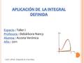 APLICACIÓN DE LA INTEGRAL DEFINIDA Espacio Espacio : Taller I Profesora Profesora : Debárbora Nancy Alumna Alumna : Acosta Verónica Año Año : 2011 I.N.T.