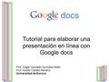 Google docs Tutorial para elaborar una presentación en línea con Google docs Prof. Edgar Oswaldo González Bello Prof. Adolfo Castillo Navarro Universidad.