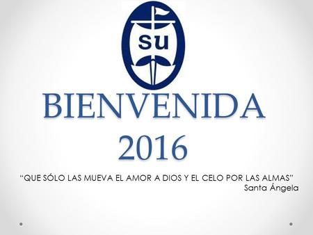 BIENVENIDA 2016 “QUE SÓLO LAS MUEVA EL AMOR A DIOS Y EL CELO POR LAS ALMAS” Santa Ángela.