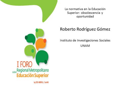 La normativa en la Educación Superior: obsolescencia y oportunidad Roberto Rodríguez Gómez Instituto de Investigaciones Sociales UNAM.