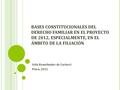 BASES CONSTITUCIONALES DEL DERECHO FAMILIAR EN EL PROYECTO DE 2012, ESPECIALMENTE, EN EL ÁMBITO DE LA FILIACIÓN Aída Kemelmajer de Carlucci Piura, 2012.