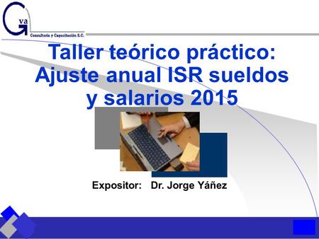 Taller teórico práctico: Ajuste anual ISR sueldos y salarios 2015 Expositor: Dr. Jorge Yáñez.