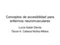 Conceptos de accesibilidad para enfermos neuromusculares Lucía Galán Dávila Óscar A. Cabeza Núñez-Milara.