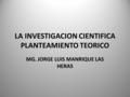 LA INVESTIGACION CIENTIFICA PLANTEAMIENTO TEORICO MG. JORGE LUIS MANRIQUE LAS HERAS.