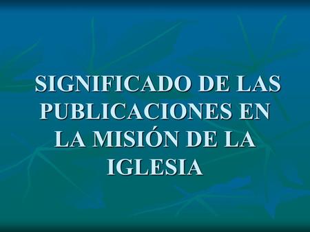 SIGNIFICADO DE LAS PUBLICACIONES EN LA MISIÓN DE LA IGLESIA SIGNIFICADO DE LAS PUBLICACIONES EN LA MISIÓN DE LA IGLESIA.