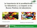 La importancia de la acreditación de los laboratorios y su impacto en las Buenas Prácticas de Laboratorios 19 de abril de 2016 Ponente: Ing. Yazmin Bautista.