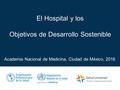 El Hospital y los Objetivos de Desarrollo Sostenible Academia Nacional de Medicina, Ciudad de México, 2016.