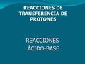 REACCIONES DE TRANSFERENCIA DE PROTONES REACCIONES ÁCIDO-BASE ÁCIDO-BASE.