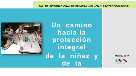 Un camino hacia la protección integral de la niñez y de la adolescencia TALLER INTERNACIONAL DE PRIMERA INFANCIA Y PROTECCIÓN SOCIAL Marzo, 2014.