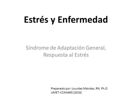 Estrés y Enfermedad Síndrome de Adaptación General, Respuesta al Estrés Preparado por: Lourdes Méndez, RN, Ph.D UMET-CCNA665 (2016)