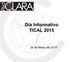 Día Informativo TICAL 2015 26 de Marzo del 2015. Agenda 1.15:00 GMT | Bienvenida y presentación Tania Altamirano Coordinadora General de Comunidades RedCLARA.