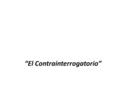 “El Contrainterrogatorio”. Definición Intercambio oral entre abogado y testigo ofrecido por la contraparte que, por medio de preguntas y respuestas, se.