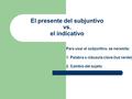 El presente del subjuntivo vs. el indicativo Para usar el subjuntivo, se necesita: 1. Palabra o cláusula clave (luz verde) 2. Cambio del sujeto.