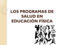 LOS PROGRAMAS DE SALUD EN EDUCACIÓN FÍSICA. Necesidad invertir tendencia Sistema sanitario Sistema educativo Promoción estilos de vida saludable Educación.