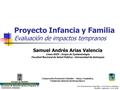 Proyecto Infancia y Familia Evaluación de impactos tempranos Samuel Andrés Arias Valencia Línea ASIS - Grupo de Epidemiología Facultad Nacional de Salud.