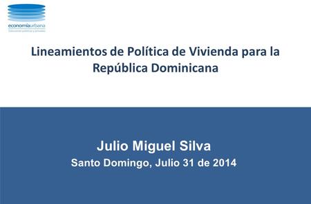 Lineamientos de Política de Vivienda para la República Dominicana Julio Miguel Silva Santo Domingo, Julio 31 de 2014.