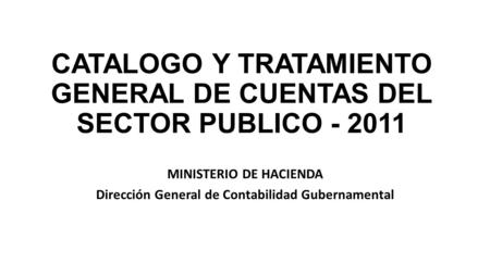 CATALOGO Y TRATAMIENTO GENERAL DE CUENTAS DEL SECTOR PUBLICO - 2011 MINISTERIO DE HACIENDA Dirección General de Contabilidad Gubernamental.