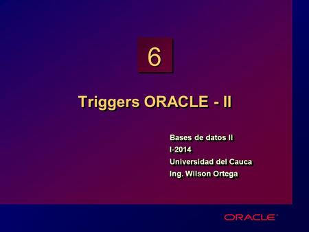 6 Triggers ORACLE - II Bases de datos II I-2014 Universidad del Cauca Ing. Wilson Ortega Bases de datos II I-2014 Universidad del Cauca Ing. Wilson Ortega.