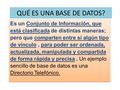 QUÉ ES UNA BASE DE DATOS? Es un Conjunto de Información, que está clasificada de distintas maneras; pero que comparten entre sí algún tipo de vínculo,