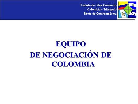 Tratado de Libre Comercio Colombia – Triángulo Norte de Centroamérica EQUIPO DE NEGOCIACIÓN DE COLOMBIA.