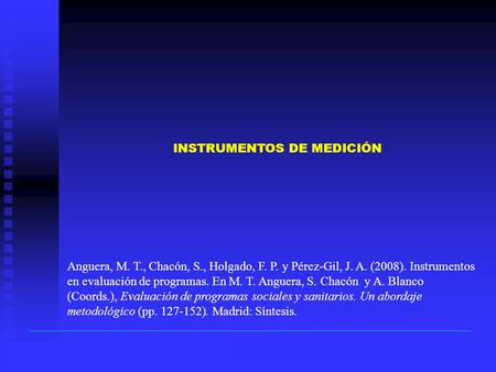 INSTRUMENTOS DE MEDICIÓN Anguera, M. T., Chacón, S., Holgado, F. P. y Pérez-Gil, J. A. (2008). Instrumentos en evaluación de programas. En M. T. Anguera,