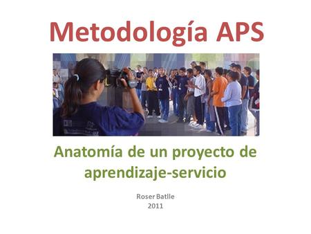 Anatomía de un proyecto de aprendizaje-servicio Metodología APS Roser Batlle 2011.
