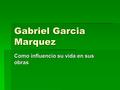 Gabriel Garcia Marquez Como influencio su vida en sus obras.