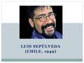 LUIS SEPÚLVEDA (CHILE, 1949). Algunos datos biográficos - Intelectual de izquierdas que apoyó al gobierno de Salvador Allende - Fue encarcelado y posteriormente.