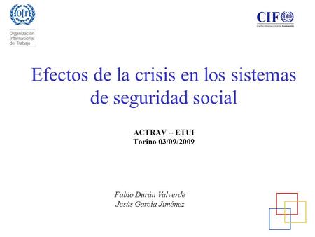 Efectos de la crisis en los sistemas de seguridad social ACTRAV – ETUI Torino 03/09/2009 Fabio Durán Valverde Jesús García Jiménez.