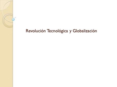 Revolución Tecnológica y Globalización Revolución Tecnológica y Globalización.