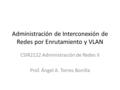 Administración de Interconexión de Redes por Enrutamiento y VLAN CSIR2122 Administración de Redes II Prof. Ángel A. Torres Bonilla.