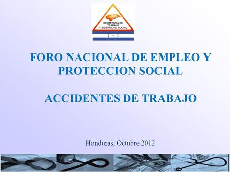 FORO NACIONAL DE EMPLEO Y PROTECCION SOCIAL ACCIDENTES DE TRABAJO Honduras, Octubre 2012.