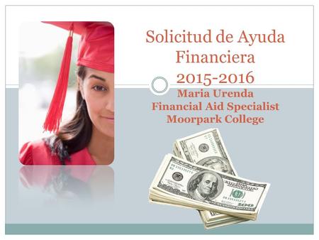 Solicitud de Ayuda Financiera 2015-2016 Maria Urenda Financial Aid Specialist Moorpark College.