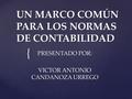 { UN MARCO COMÚN PARA LOS NORMAS DE CONTABILIDAD PRESENTADO POR: VICTOR ANTONIO CANDANOZA URREGO.