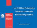 Ley 20.500 de Participación Ciudadana y una Nueva Constitución para Chile MINISTERIO SECRETARÍA GENERAL DE GOBIERNO DIVISIÓN DE ORGANIZACIONES SOCIALES.