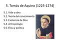 5. Tomás de Aquino (1225-1274) 5.1. Vida y obra 5.2. Teoría del conocimiento 5.3. Existencia de Dios 5.4. Antropología 5.5. Ética y política.