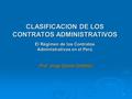 1 CLASIFICACION DE LOS CONTRATOS ADMINISTRATIVOS El Régimen de los Contratos Administrativos en el Perú Prof. Jorge Danós Ordóñez.