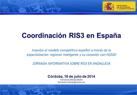 Coordinación RIS3 en España Impulso al modelo competitivo español a través de la especialización regional inteligente y su conexión con H2020 JORNADA INFORMATIVA.