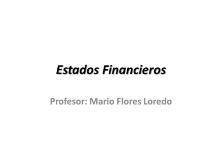 Estados Financieros Profesor: Mario Flores Loredo.