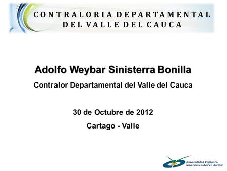 Adolfo Weybar Sinisterra Bonilla Contralor Departamental del Valle del Cauca 30 de Octubre de 2012 Cartago - Valle.
